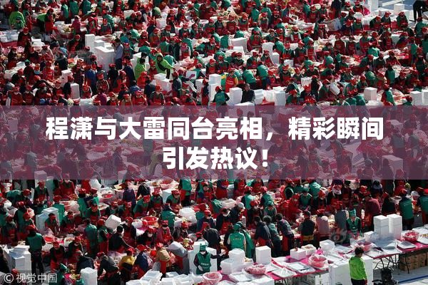 程潇与大雷同台亮相，精彩瞬间引发热议！