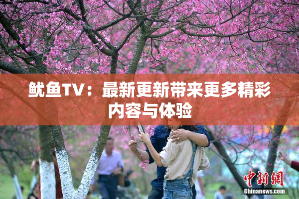 鱿鱼TV：最新更新带来更多精彩内容与体验