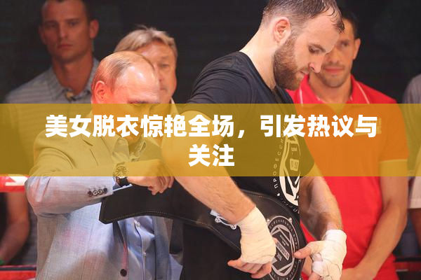 美女脱衣惊艳全场，引发热议与关注
