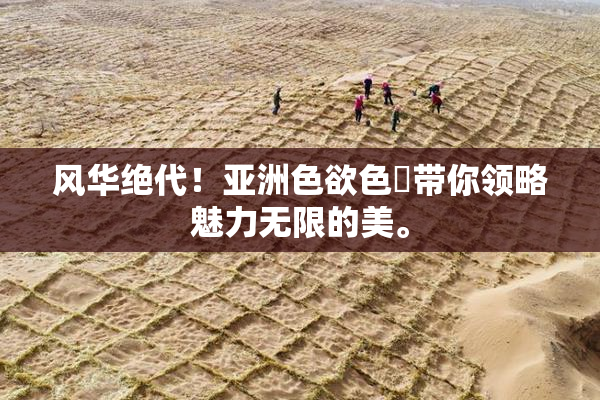 风华绝代！亚洲色欲色欱带你领略魅力无限的美。