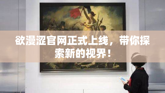 欲漫涩官网正式上线，带你探索新的视界！