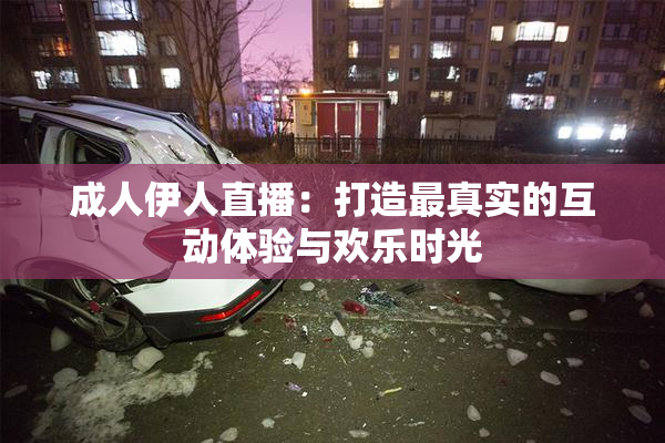 成人伊人直播：打造最真实的互动体验与欢乐时光