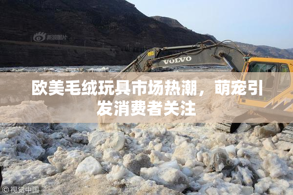 欧美毛绒玩具市场热潮，萌宠引发消费者关注