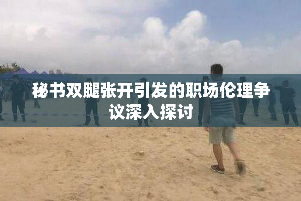 秘书双腿张开引发的职场伦理争议深入探讨
