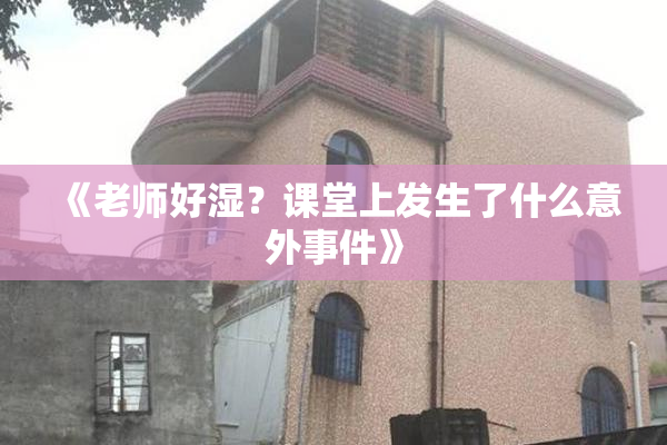 《老师好湿？课堂上发生了什么意外事件》
