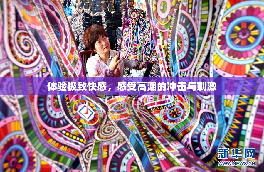 体验极致快感，感受高潮的冲击与刺激
