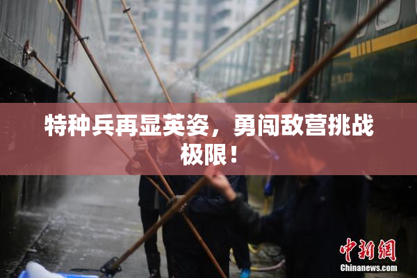 特种兵再显英姿，勇闯敌营挑战极限！