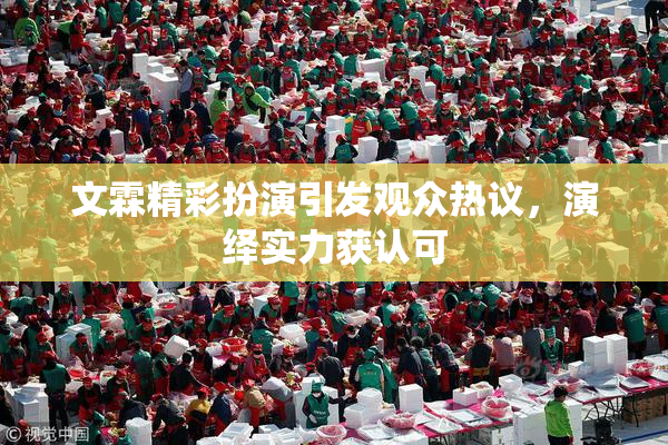 文霖精彩扮演引发观众热议，演绎实力获认可