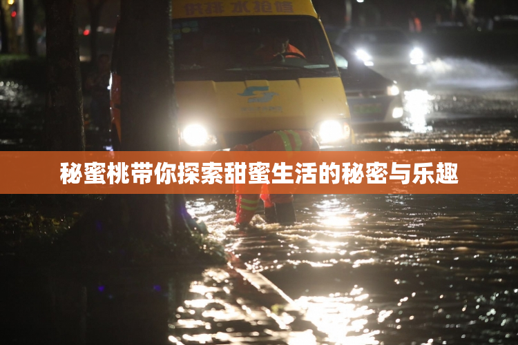 秘蜜桃带你探索甜蜜生活的秘密与乐趣