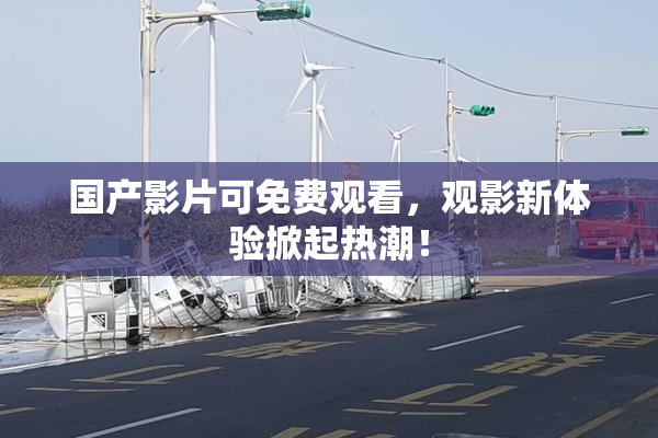 国产影片可免费观看，观影新体验掀起热潮！