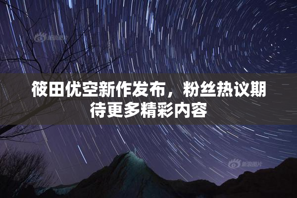 筱田优空新作发布，粉丝热议期待更多精彩内容
