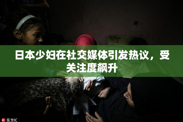 日本少妇在社交媒体引发热议，受关注度飙升
