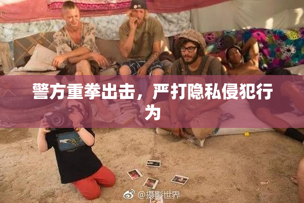 警方重拳出击，严打隐私侵犯行为