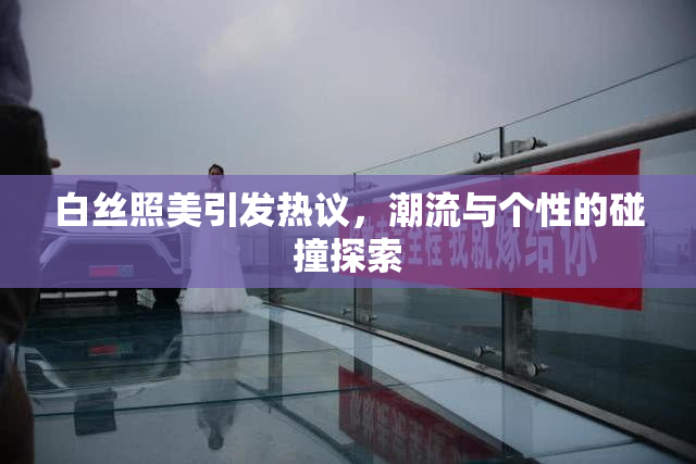 白丝照美引发热议，潮流与个性的碰撞探索