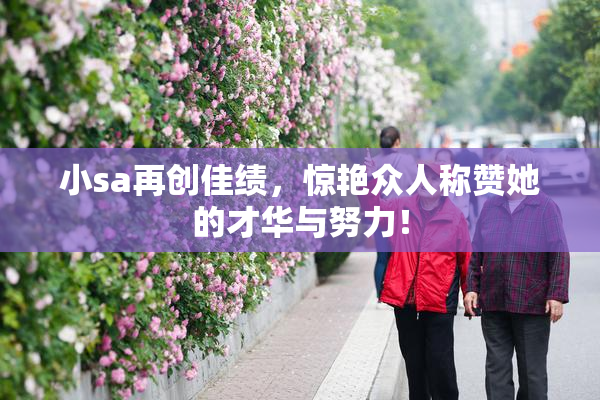 小sa再创佳绩，惊艳众人称赞她的才华与努力！