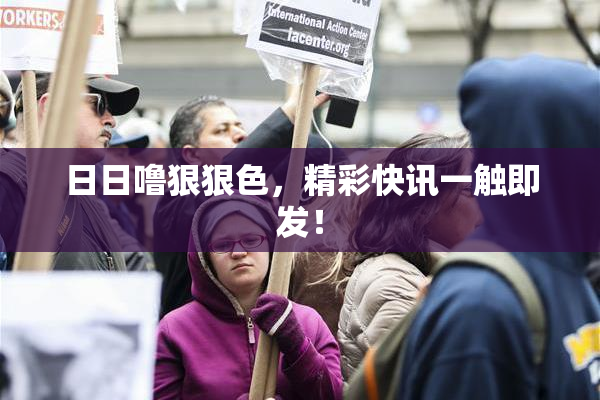日日噜狠狠色，精彩快讯一触即发！