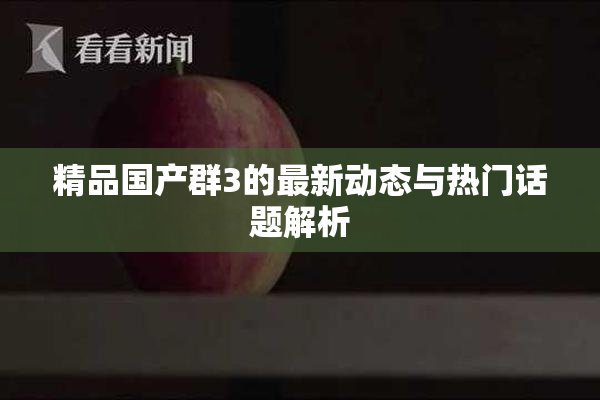 精品国产群3的最新动态与热门话题解析