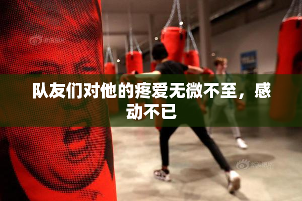 队友们对他的疼爱无微不至，感动不已