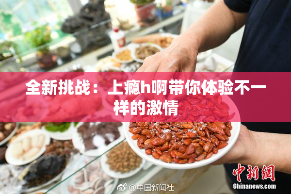 全新挑战：上瘾h啊带你体验不一样的激情