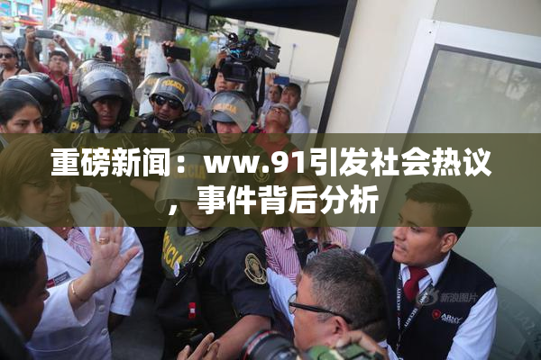 重磅新闻：ww.91引发社会热议，事件背后分析