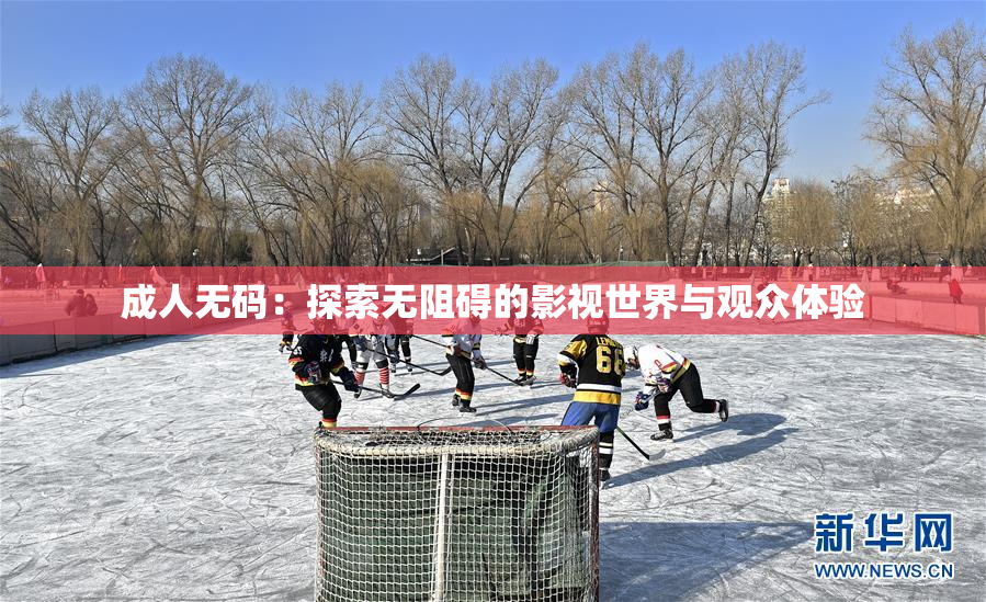 成人无码：探索无阻碍的影视世界与观众体验