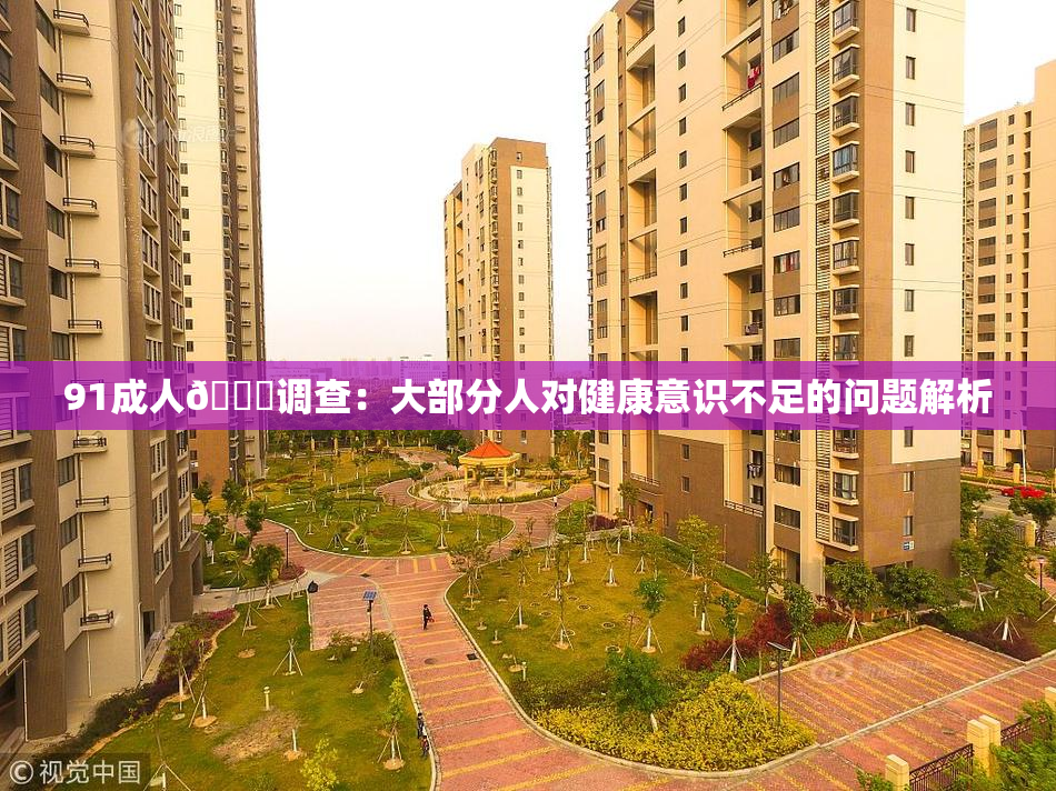 91成人🔞调查：大部分人对健康意识不足的问题解析