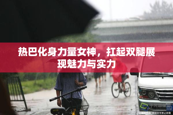 热巴化身力量女神，扛起双腿展现魅力与实力