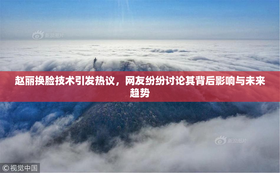 赵丽换脸技术引发热议，网友纷纷讨论其背后影响与未来趋势
