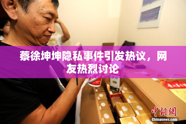 蔡徐坤坤隐私事件引发热议，网友热烈讨论