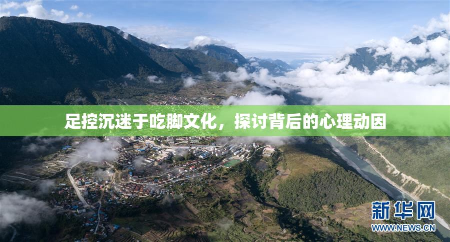 足控沉迷于吃脚文化，探讨背后的心理动因