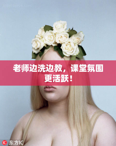 老师边洗边教，课堂氛围更活跃！