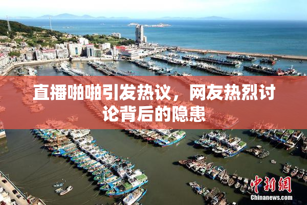 直播啪啪引发热议，网友热烈讨论背后的隐患