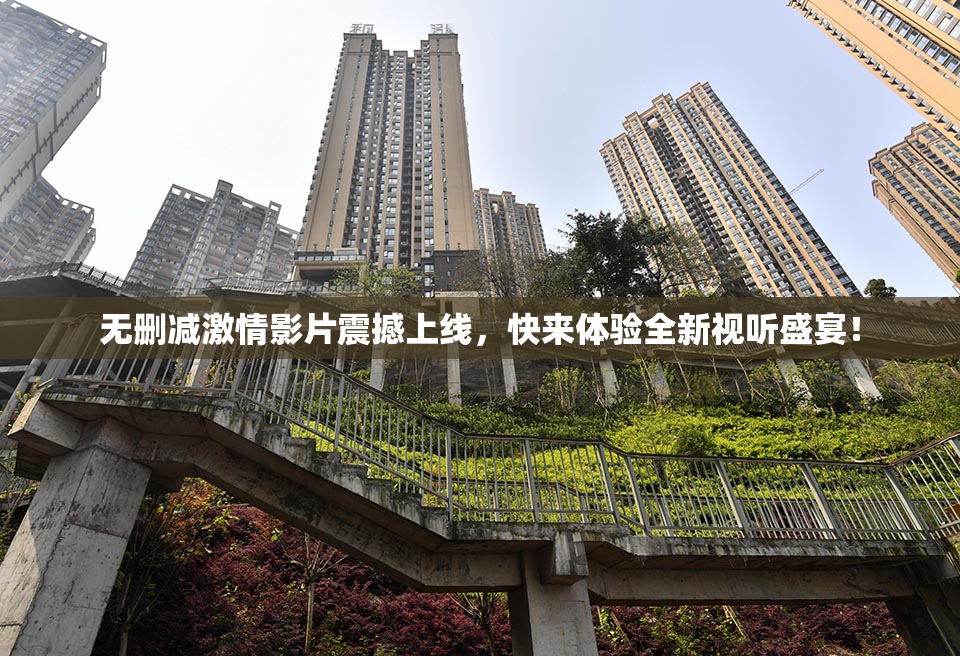无删减激情影片震撼上线，快来体验全新视听盛宴！