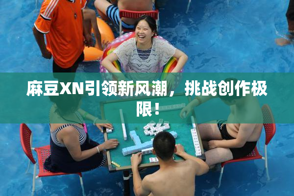 麻豆XN引领新风潮，挑战创作极限！