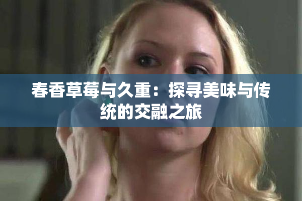 春香草莓与久重：探寻美味与传统的交融之旅