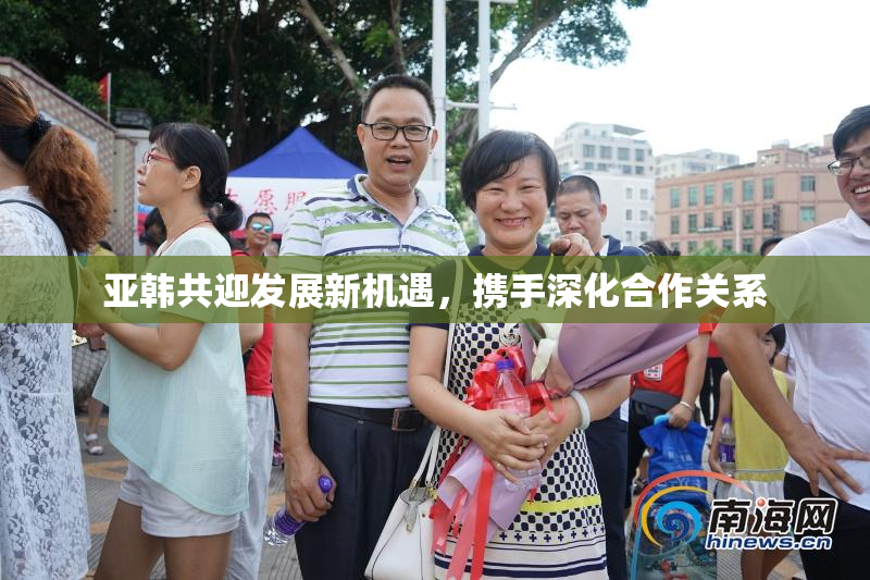 亚韩共迎发展新机遇，携手深化合作关系