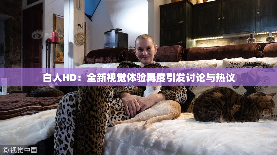 白人HD：全新视觉体验再度引发讨论与热议