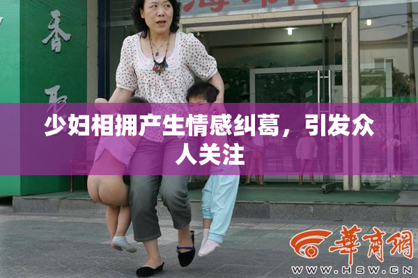少妇相拥产生情感纠葛，引发众人关注