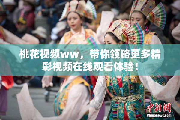 桃花视频ww，带你领略更多精彩视频在线观看体验！