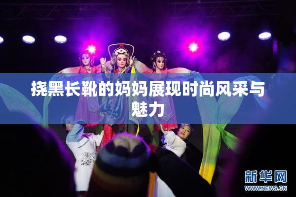 挠黑长靴的妈妈展现时尚风采与魅力