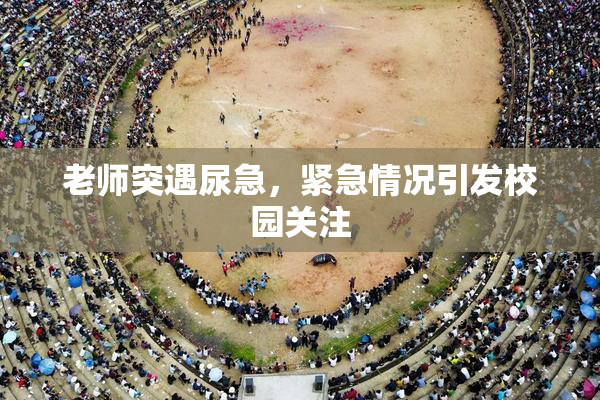 老师突遇尿急，紧急情况引发校园关注