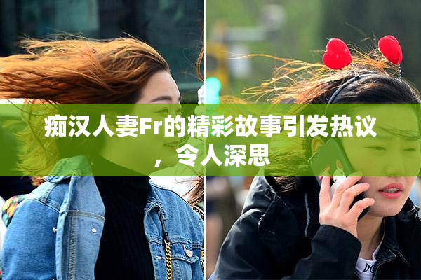 痴汉人妻Fr的精彩故事引发热议，令人深思