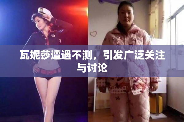 瓦妮莎遭遇不测，引发广泛关注与讨论