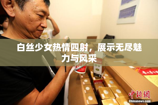 白丝少女热情四射，展示无尽魅力与风采
