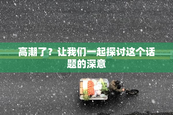 高潮了？让我们一起探讨这个话题的深意