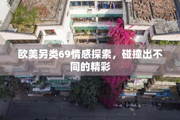 欧美另类69情感探索，碰撞出不同的精彩