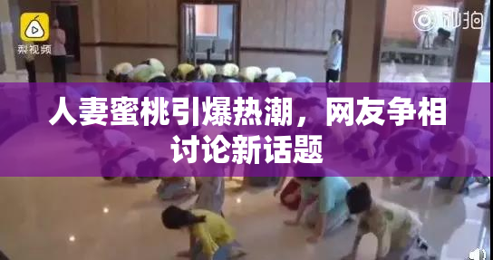 人妻蜜桃引爆热潮，网友争相讨论新话题