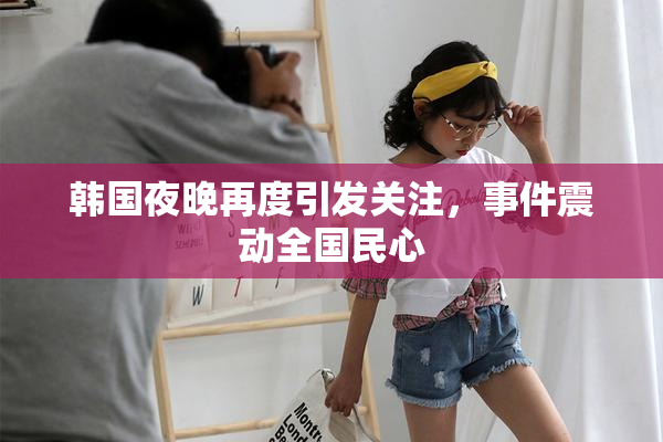 韩国夜晚再度引发关注，事件震动全国民心