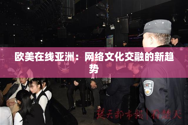 欧美在线亚洲：网络文化交融的新趋势