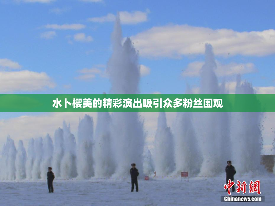 水卜樱美的精彩演出吸引众多粉丝围观
